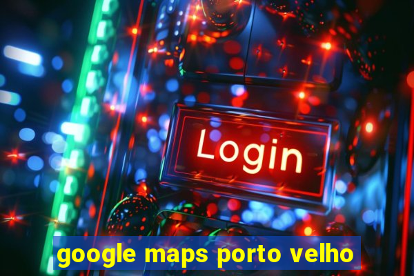 google maps porto velho